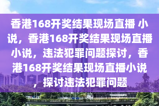 香港168開獎結(jié)果現(xiàn)場直播 小說，香港168開獎結(jié)果現(xiàn)場直播小說，違法犯罪問題探討，香港168開獎結(jié)果現(xiàn)場直播小說，探討違法犯罪問題-第1張圖片-姜太公愛釣魚