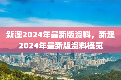 新澳2024年最新版資料，新澳2024年最新版資料概覽-第1張圖片-姜太公愛釣魚