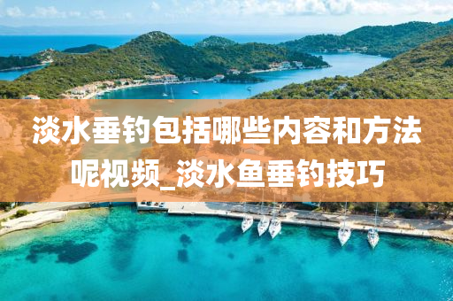 淡水垂釣包括哪些內(nèi)容和方法呢視頻_淡水魚垂釣技巧-第1張圖片-姜太公愛釣魚