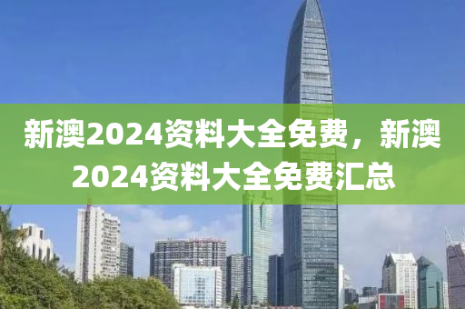 新澳2024資料大全免費(fèi)，新澳2024資料大全免費(fèi)匯總