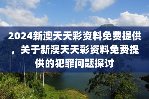 2024新澳天天彩資料免費(fèi)提供，關(guān)于新澳天天彩資料免費(fèi)提供的犯罪問題探討-第1張圖片-姜太公愛釣魚