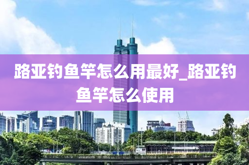 路亞釣魚竿怎么用最好_路亞釣魚竿怎么使用-第1張圖片-姜太公愛釣魚