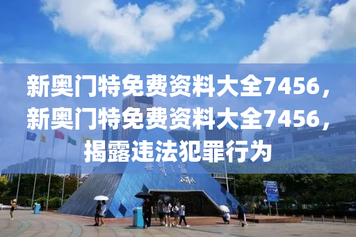 新奧門特免費(fèi)資料大全7456，新奧門特免費(fèi)資料大全7456，揭露違法犯罪行為-第1張圖片-姜太公愛釣魚