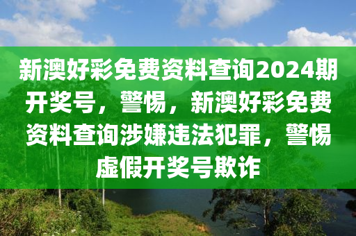 新澳好彩免費(fèi)資料查詢2024期開獎(jiǎng)號(hào)，警惕，新澳好彩免費(fèi)資料查詢涉嫌違法犯罪，警惕虛假開獎(jiǎng)號(hào)欺詐-第1張圖片-姜太公愛釣魚