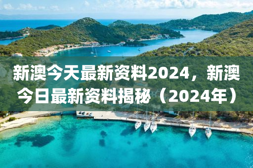 新澳今天最新資料2024，新澳今日最新資料揭秘（2024年）