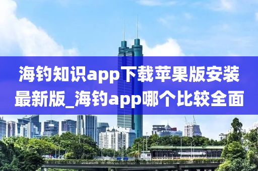 海釣知識(shí)app下載蘋果版安裝最新版_海釣app哪個(gè)比較全面-第1張圖片-姜太公愛釣魚