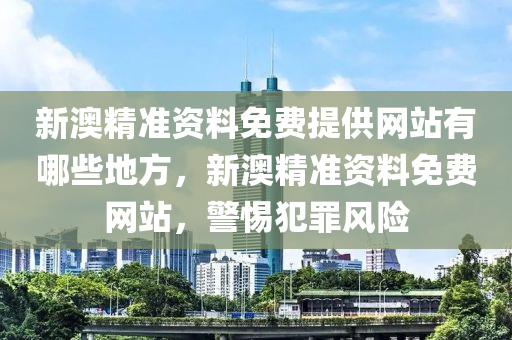 新澳精準(zhǔn)資料免費(fèi)提供網(wǎng)站有哪些地方，新澳精準(zhǔn)資料免費(fèi)網(wǎng)站，警惕犯罪風(fēng)險(xiǎn)