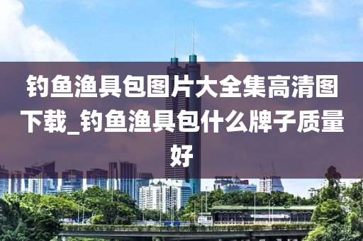 釣魚漁具包圖片大全集高清圖下載_釣魚漁具包什么牌子質(zhì)量好