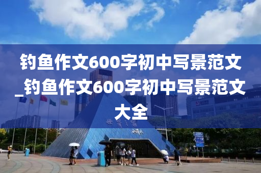 釣魚作文600字初中寫景范文_釣魚作文600字初中寫景范文大全-第1張圖片-姜太公愛釣魚