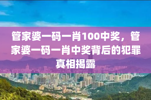 管家婆一碼一肖100中獎(jiǎng)，管家婆一碼一肖中獎(jiǎng)背后的犯罪真相揭露-第1張圖片-姜太公愛釣魚