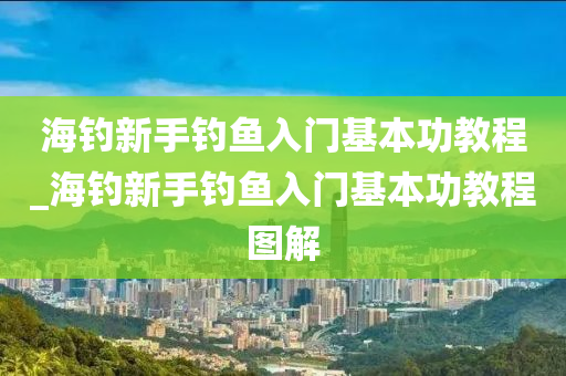 海釣新手釣魚入門基本功教程_海釣新手釣魚入門基本功教程圖解-第1張圖片-姜太公愛釣魚