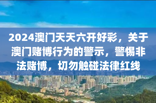 2024澳門天天六開好彩，關(guān)于澳門賭博行為的警示，警惕非法賭博，切勿觸碰法律紅線-第1張圖片-姜太公愛釣魚