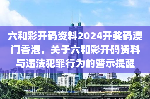 六和彩開碼資料2024開獎碼澳門香港，關(guān)于六和彩開碼資料與違法犯罪行為的警示提醒