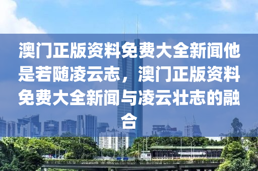 澳門正版資料免費(fèi)大全新聞他是若隨凌云志，澳門正版資料免費(fèi)大全新聞與凌云壯志的融合-第1張圖片-姜太公愛釣魚