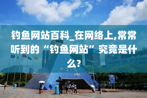 釣魚網(wǎng)站百科_在網(wǎng)絡(luò)上,常常聽到的“釣魚網(wǎng)站”究竟是什么?-第1張圖片-姜太公愛釣魚