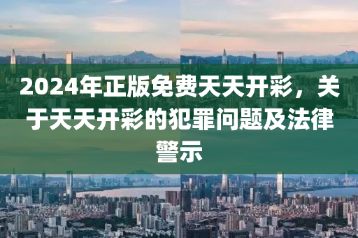 2024年正版免費天天開彩，關(guān)于天天開彩的犯罪問題及法律警示