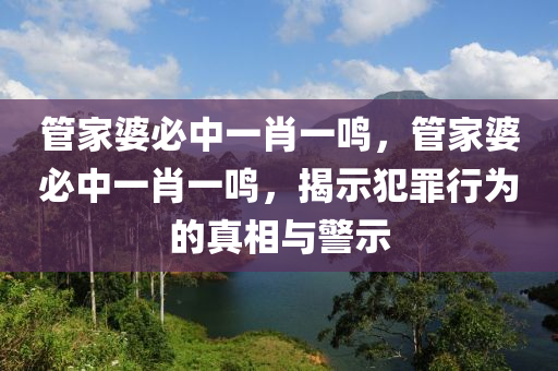 管家婆必中一肖一鳴，管家婆必中一肖一鳴，揭示犯罪行為的真相與警示-第1張圖片-姜太公愛釣魚