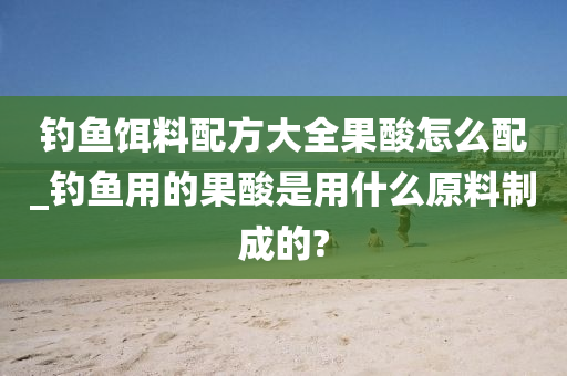 釣魚餌料配方大全果酸怎么配_釣魚用的果酸是用什么原料制成的?-第1張圖片-姜太公愛釣魚