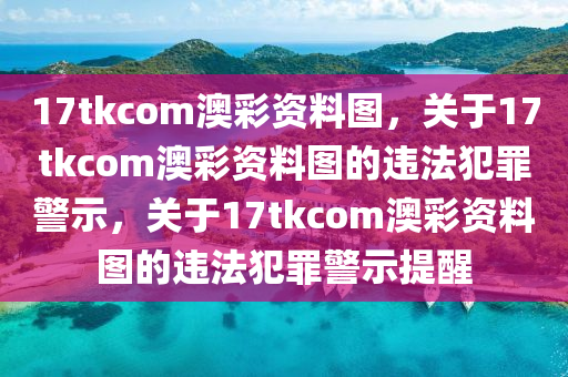 17tkcom澳彩資料圖，關(guān)于17tkcom澳彩資料圖的違法犯罪警示，關(guān)于17tkcom澳彩資料圖的違法犯罪警示提醒