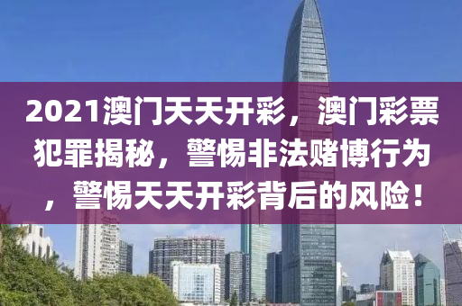 2021澳門天天開彩，澳門彩票犯罪揭秘，警惕非法賭博行為，警惕天天開彩背后的風(fēng)險(xiǎn)！