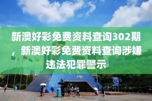 新澳好彩免費(fèi)資料查詢302期，新澳好彩免費(fèi)資料查詢涉嫌違法犯罪警示