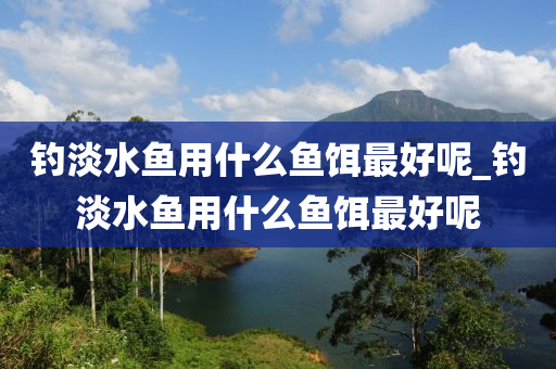 釣淡水魚(yú)用什么魚(yú)餌最好呢_釣淡水魚(yú)用什么魚(yú)餌最好呢-第1張圖片-姜太公愛(ài)釣魚(yú)
