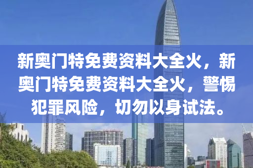 新奧門特免費(fèi)資料大全火，新奧門特免費(fèi)資料大全火，警惕犯罪風(fēng)險(xiǎn)，切勿以身試法。-第1張圖片-姜太公愛釣魚