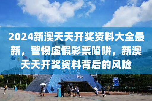 2024新澳天天開(kāi)獎(jiǎng)資料大全最新，警惕虛假彩票陷阱，新澳天天開(kāi)獎(jiǎng)資料背后的風(fēng)險(xiǎn)-第1張圖片-姜太公愛(ài)釣魚(yú)