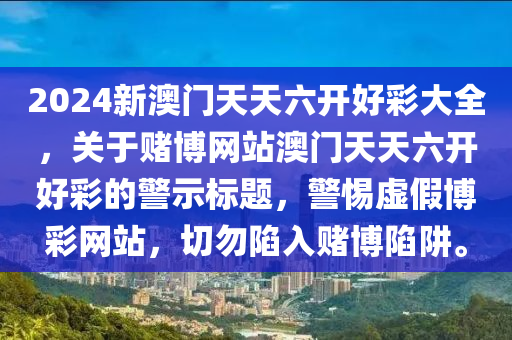 2024新澳門天天六開(kāi)好彩大全，關(guān)于賭博網(wǎng)站澳門天天六開(kāi)好彩的警示標(biāo)題，警惕虛假博彩網(wǎng)站，切勿陷入賭博陷阱。-第1張圖片-姜太公愛(ài)釣魚(yú)