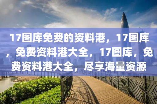 17圖庫免費的資料港，17圖庫，免費資料港大全，17圖庫，免費資料港大全，盡享海量資源