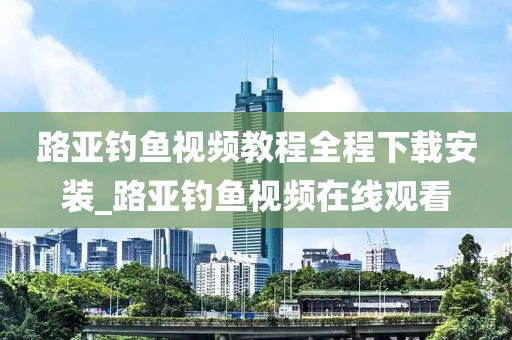 路亞釣魚視頻教程全程下載安裝_路亞釣魚視頻在線觀看-第1張圖片-姜太公愛釣魚