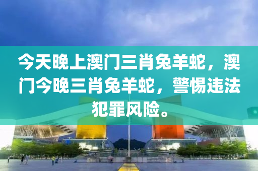 今天晚上澳門三肖兔羊蛇，澳門今晚三肖兔羊蛇，警惕違法犯罪風險。-第1張圖片-姜太公愛釣魚