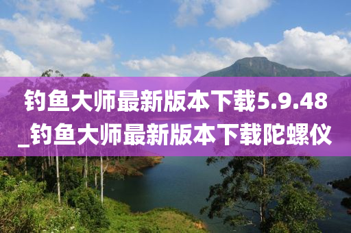 釣魚大師最新版本下載5.9.48_釣魚大師最新版本下載陀螺儀-第1張圖片-姜太公愛釣魚