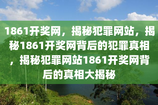 1861開獎網(wǎng)，揭秘犯罪網(wǎng)站，揭秘1861開獎網(wǎng)背后的犯罪真相，揭秘犯罪網(wǎng)站1861開獎網(wǎng)背后的真相大揭秘