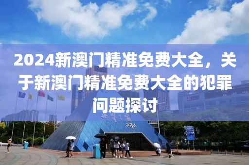 2024新澳門精準免費大全，關于新澳門精準免費大全的犯罪問題探討-第1張圖片-姜太公愛釣魚