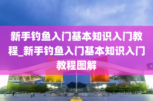 新手釣魚入門基本知識入門教程_新手釣魚入門基本知識入門教程圖解-第1張圖片-姜太公愛釣魚