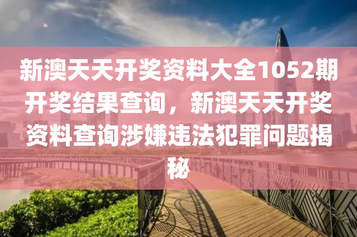 新澳天天開獎資料大全1052期開獎結果查詢，新澳天天開獎資料查詢涉嫌違法犯罪問題揭秘-第1張圖片-姜太公愛釣魚