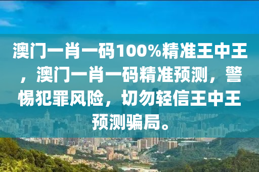 澳門一肖一碼100%精準(zhǔn)王中王，澳門一肖一碼精準(zhǔn)預(yù)測，警惕犯罪風(fēng)險，切勿輕信王中王預(yù)測騙局。-第1張圖片-姜太公愛釣魚