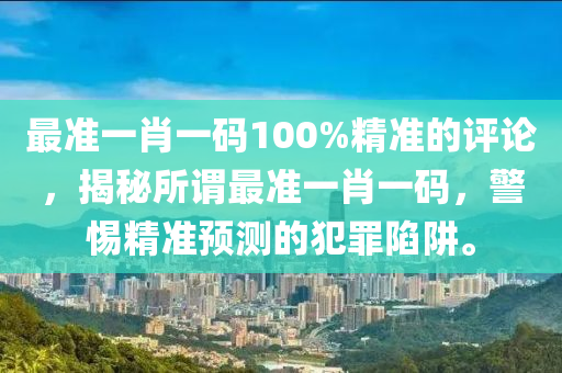 最準(zhǔn)一肖一碼100%精準(zhǔn)的評(píng)論，揭秘所謂最準(zhǔn)一肖一碼，警惕精準(zhǔn)預(yù)測(cè)的犯罪陷阱。-第1張圖片-姜太公愛釣魚