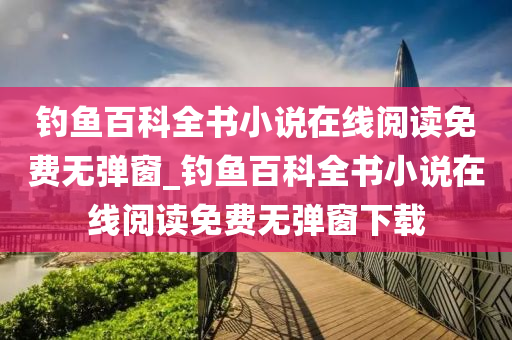 釣魚百科全書小說在線閱讀免費(fèi)無彈窗_釣魚百科全書小說在線閱讀免費(fèi)無彈窗下載-第1張圖片-姜太公愛釣魚