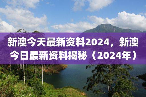 新澳今天最新資料2024，新澳今日最新資料揭秘（2024年）-第1張圖片-姜太公愛釣魚