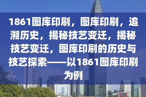 1861圖庫(kù)印刷，圖庫(kù)印刷，追溯歷史，揭秘技藝變遷，揭秘技藝變遷，圖庫(kù)印刷的歷史與技藝探索——以1861圖庫(kù)印刷為例