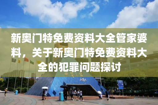 新奧門特免費資料大全管家婆料，關(guān)于新奧門特免費資料大全的犯罪問題探討-第1張圖片-姜太公愛釣魚