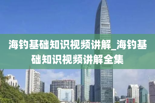 海釣基礎知識視頻講解_海釣基礎知識視頻講解全集-第1張圖片-姜太公愛釣魚