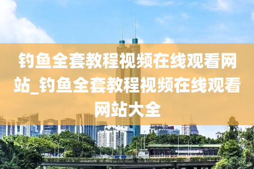 釣魚全套教程視頻在線觀看網(wǎng)站_釣魚全套教程視頻在線觀看網(wǎng)站大全-第1張圖片-姜太公愛釣魚