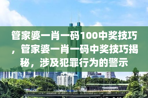 管家婆一肖一碼100中獎技巧，管家婆一肖一碼中獎技巧揭秘，涉及犯罪行為的警示-第1張圖片-姜太公愛釣魚