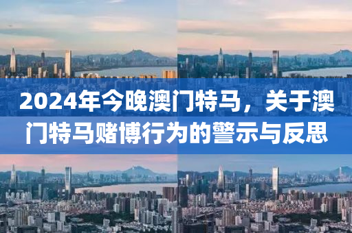 2024年今晚澳門特馬，關(guān)于澳門特馬賭博行為的警示與反思