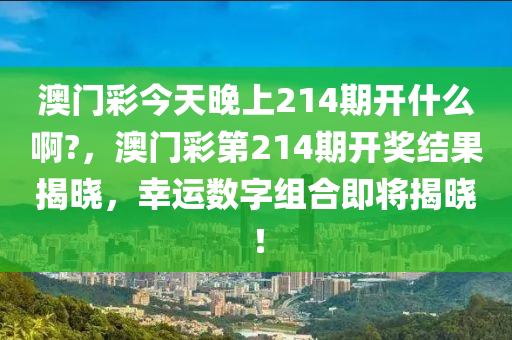 澳門彩今天晚上214期開什么啊?，澳門彩第214期開獎結(jié)果揭曉，幸運數(shù)字組合即將揭曉！-第1張圖片-姜太公愛釣魚