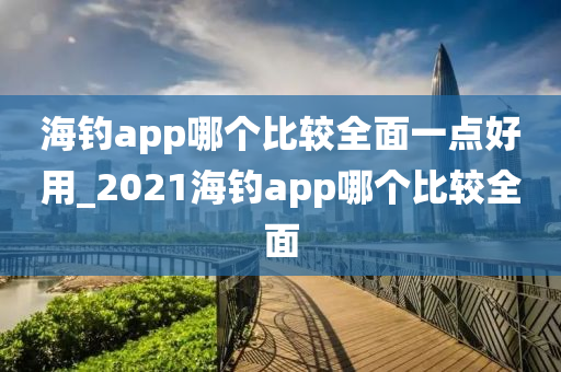 海釣app哪個(gè)比較全面一點(diǎn)好用_2021海釣app哪個(gè)比較全面