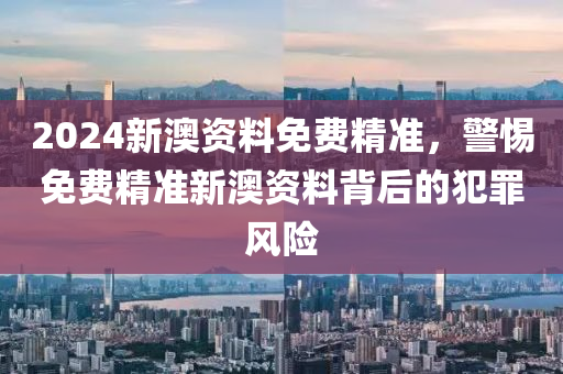 2024新澳資料免費(fèi)精準(zhǔn)，警惕免費(fèi)精準(zhǔn)新澳資料背后的犯罪風(fēng)險(xiǎn)-第1張圖片-姜太公愛釣魚